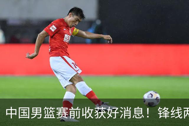 中国男篮赛前收获好消息！锋线两大将有望复出，赢日本概率大增！