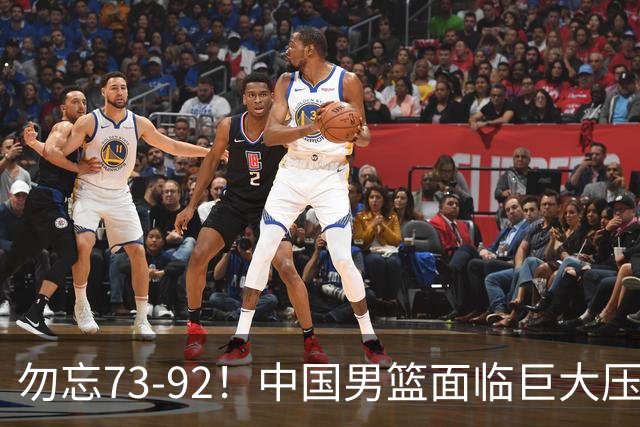 勿忘73-92！中国男篮面临巨大压力，三人角色至关重要