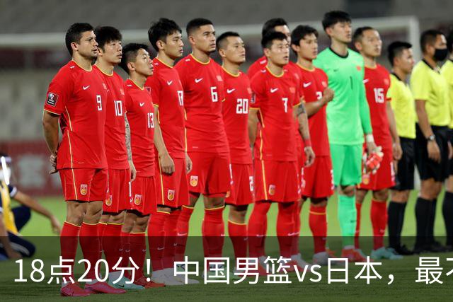 18点20分！中国男篮vs日本，最不利消息传来，郭士强进决赛更难了